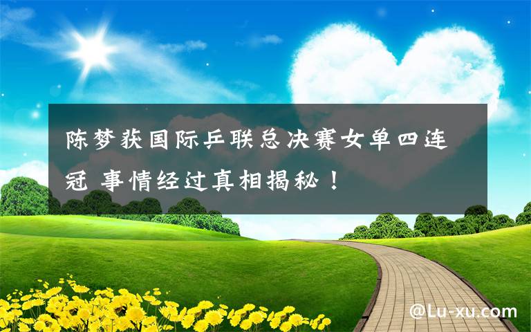 陈梦获国际乒联总决赛女单四连冠 事情经过真相揭秘！