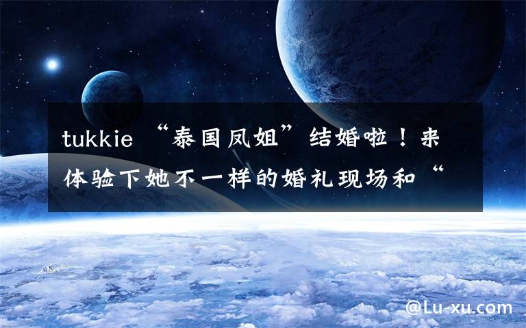 tukkie “泰国凤姐”结婚啦！来体验下她不一样的婚礼现场和“帅气”新郎