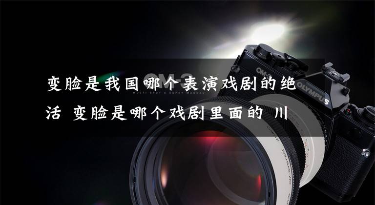 变脸是我国哪个表演戏剧的绝活 变脸是哪个戏剧里面的 川剧变脸是什么情况