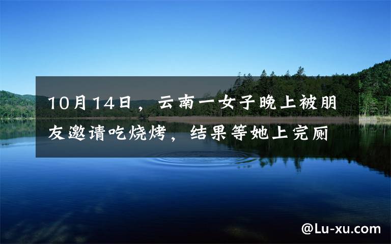 10月14日，云南一女子晚上被朋友邀请吃烧烤，结果等她上完厕所回来，看结果等她上完厕所回来，看