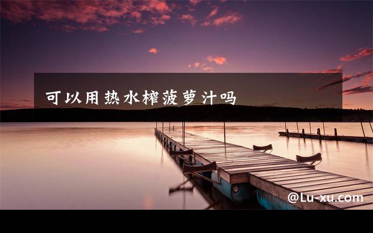 可以用热水榨菠萝汁吗