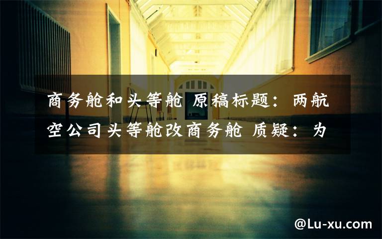 商务舱和头等舱 原稿标题：两航空公司头等舱改商务舱 质疑：为方便公务员报销
