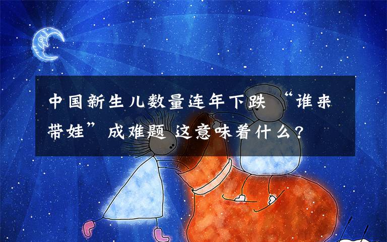 中国新生儿数量连年下跌 “谁来带娃”成难题 这意味着什么?