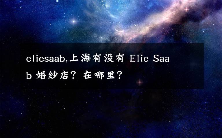 eliesaab,上海有没有 Elie Saab 婚纱店？在哪里？