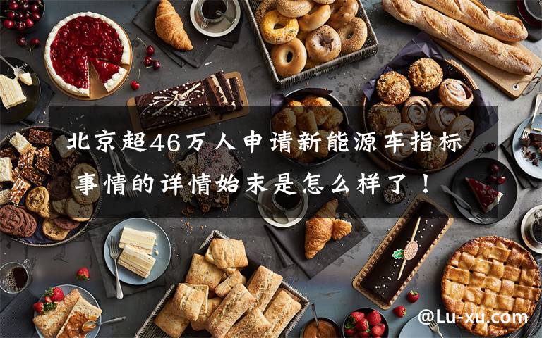 北京超46万人申请新能源车指标 事情的详情始末是怎么样了！