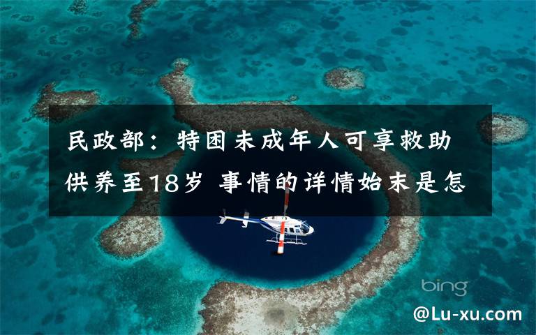 民政部：特困未成年人可享救助供养至18岁 事情的详情始末是怎么样了！