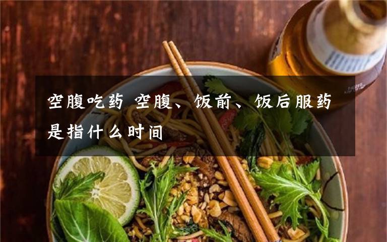 空腹吃药 空腹、饭前、饭后服药是指什么时间