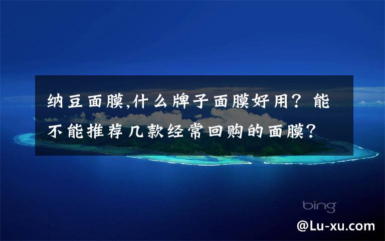 纳豆面膜,什么牌子面膜好用？能不能推荐几款经常回购的面膜？