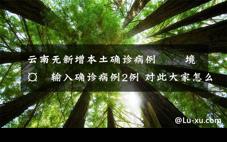 云南无新增本土确诊病例   境外输入确诊病例2例 对此大家怎么看？