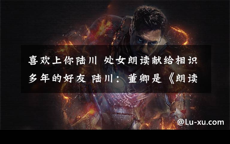 喜欢上你陆川 处女朗读献给相识多年的好友 陆川：董卿是《朗读者》的灵魂