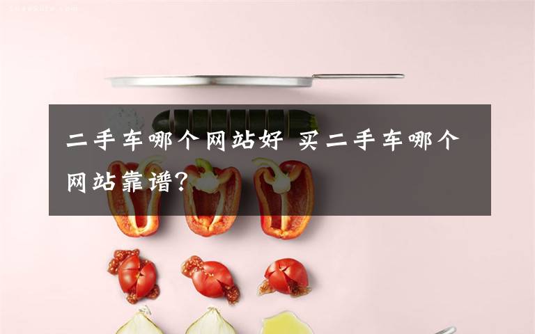 二手车哪个网站好 买二手车哪个网站靠谱？