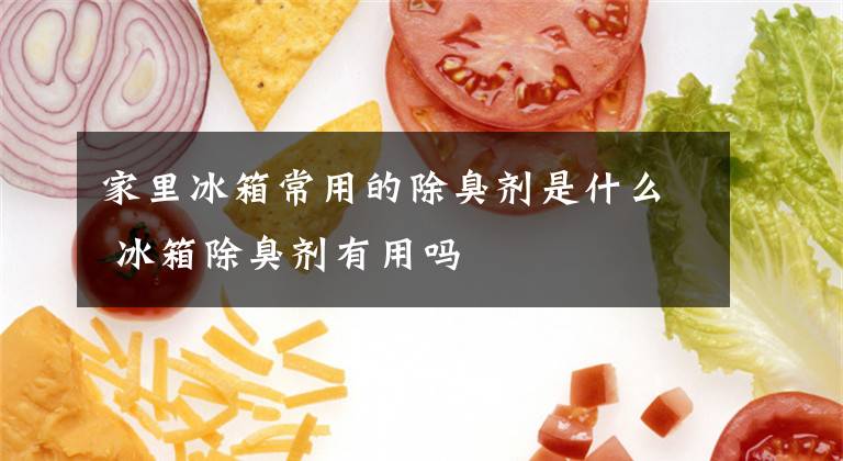 家里冰箱常用的除臭剂是什么 冰箱除臭剂有用吗