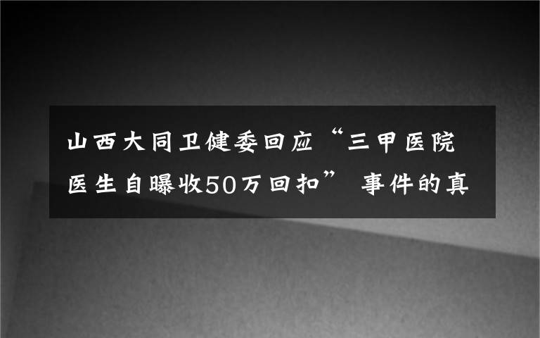 山西大同卫健委回应“三甲医院医生自曝收50万回扣” 事件的真相是什么？