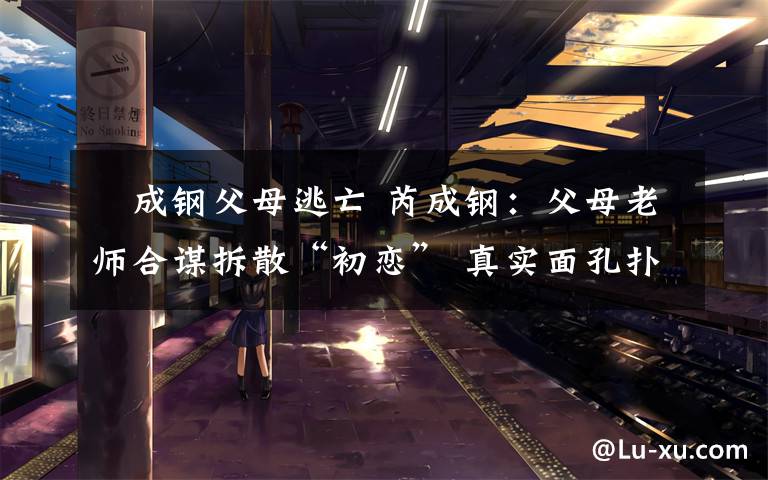 苪成钢父母逃亡 芮成钢：父母老师合谋拆散“初恋” 真实面孔扑朔迷离