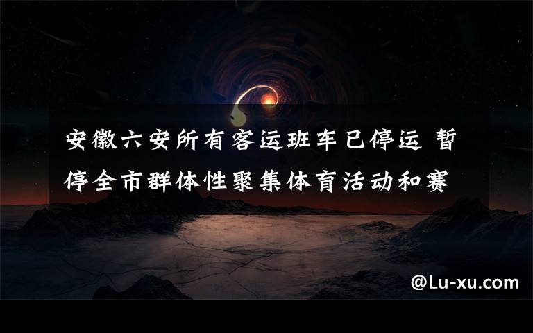 安徽六安所有客运班车已停运 暂停全市群体性聚集体育活动和赛事 还原事发经过及背后原因！