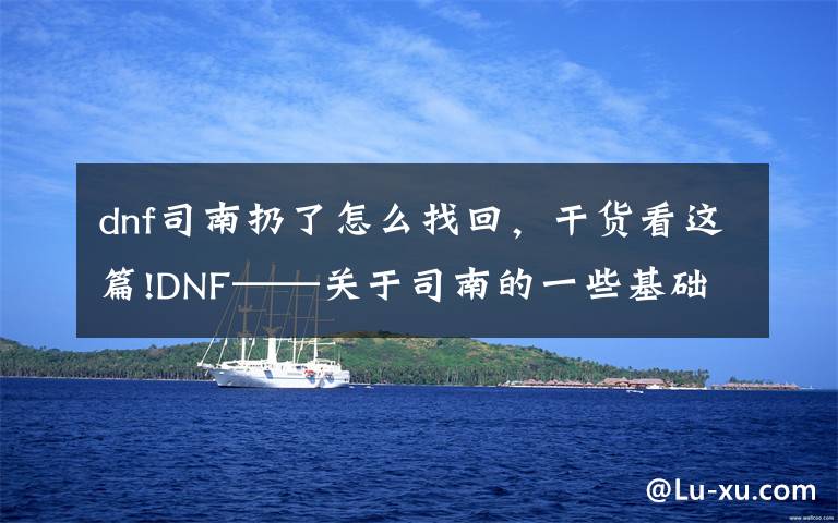 dnf司南扔了怎么找回，干货看这篇!DNF——关于司南的一些基础常识，帮你更好地使用司南