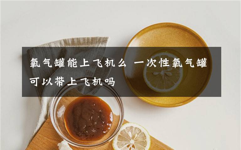 氧气罐能上飞机么 一次性氧气罐可以带上飞机吗