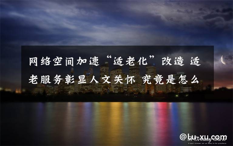 网络空间加速“适老化”改造 适老服务彰显人文关怀 究竟是怎么一回事?