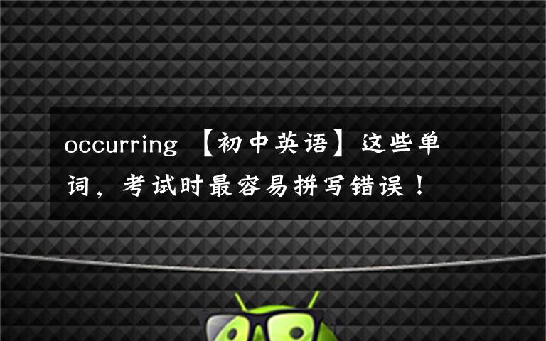 occurring 【初中英语】这些单词，考试时最容易拼写错误！