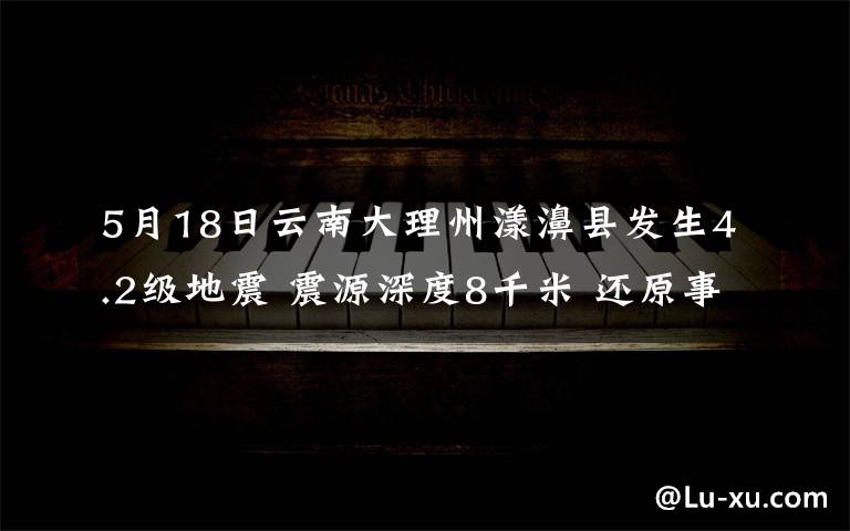 5月18日云南大理州漾濞县发生4.2级地震 震源深度8千米 还原事发经过及背后真相！