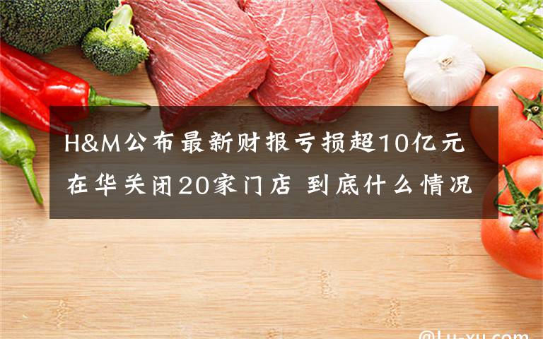 H&M公布最新财报亏损超10亿元 在华关闭20家门店 到底什么情况呢？