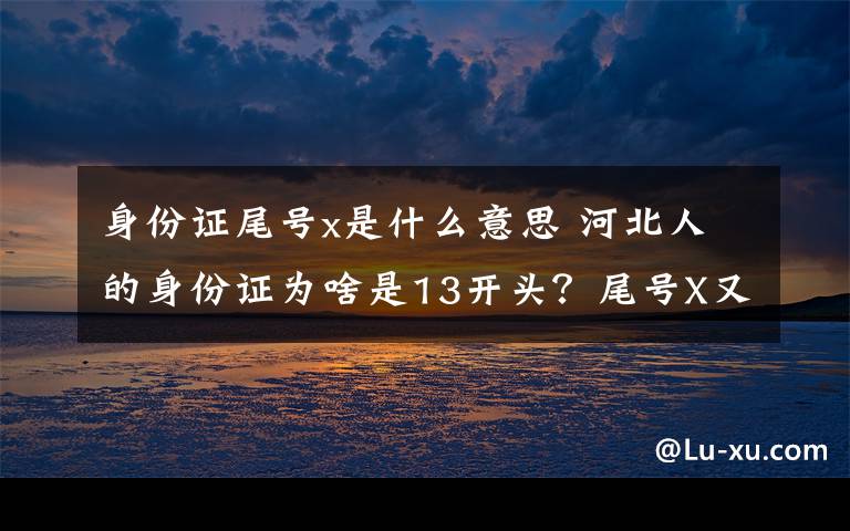 身份证尾号x是什么意思 河北人的身份证为啥是13开头？尾号X又是啥意思