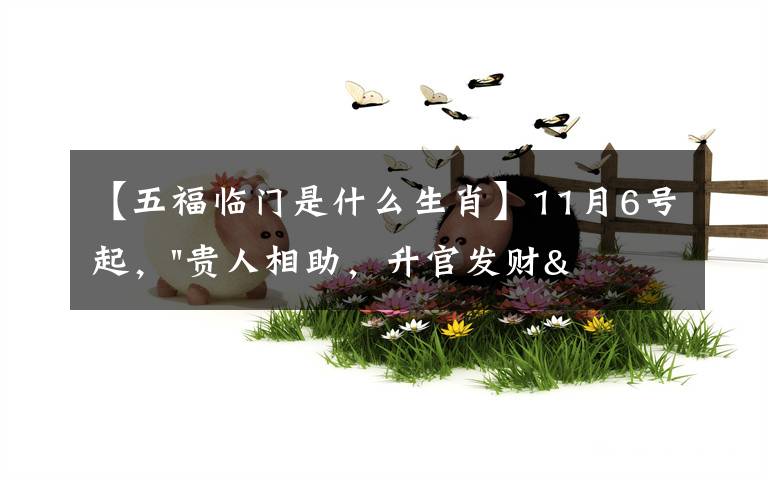 【五福临门是什么生肖】11月6号起，"贵人相助，升官发财"，五福临门的三大生肖，还有谁