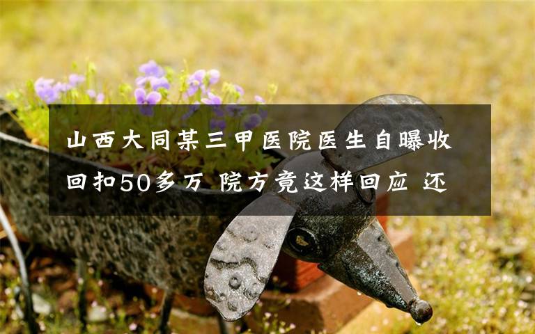 山西大同某三甲医院医生自曝收回扣50多万 院方竟这样回应 还原事发经过及背后真相！