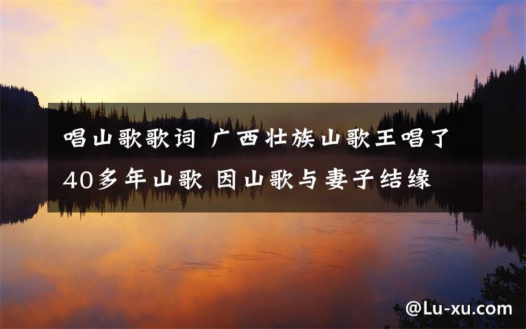 唱山歌歌词 广西壮族山歌王唱了40多年山歌 因山歌与妻子结缘