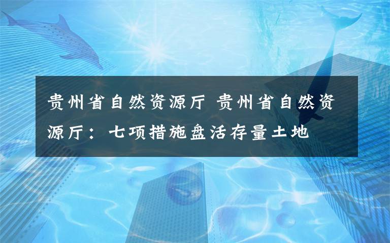 贵州省自然资源厅 贵州省自然资源厅：七项措施盘活存量土地