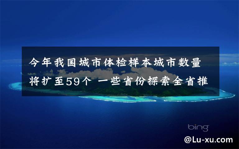 今年我国城市体检样本城市数量将扩至59个 一些省份探索全省推进城市体检 对此大家怎么看？
