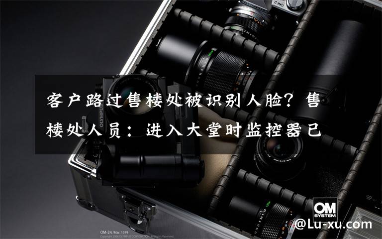 客户路过售楼处被识别人脸？售楼处人员：进入大堂时监控器已经对着
