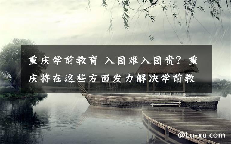 重庆学前教育 入园难入园贵？重庆将在这些方面发力解决学前教育痛点