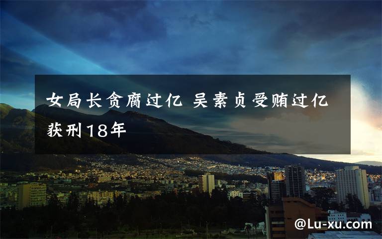 女局长贪腐过亿 吴素贞受贿过亿获刑18年