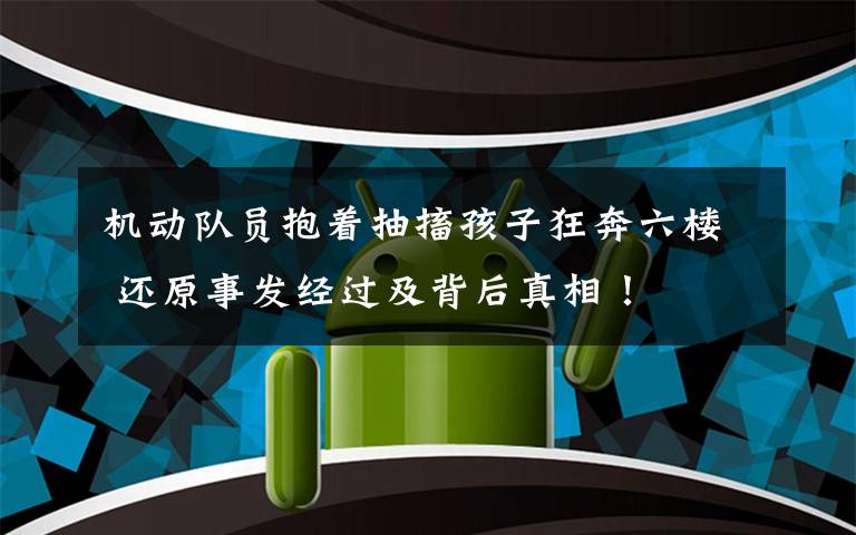 机动队员抱着抽搐孩子狂奔六楼 还原事发经过及背后真相！