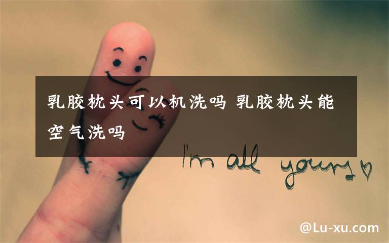 乳胶枕头可以机洗吗 乳胶枕头能空气洗吗