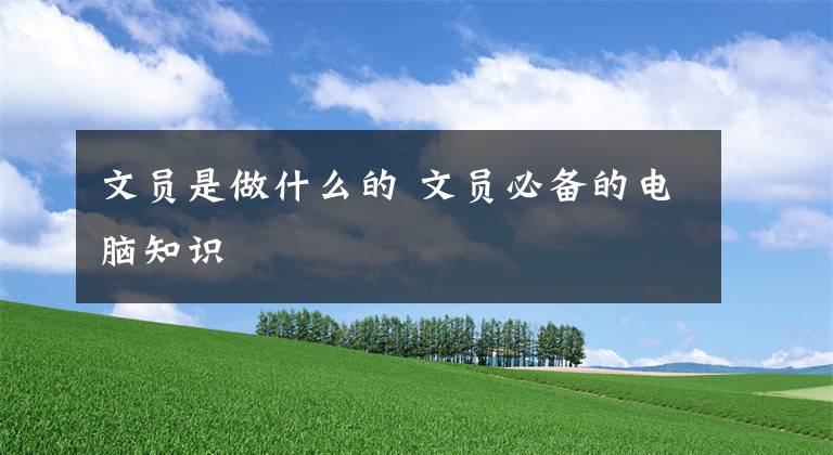 文员是做什么的 文员必备的电脑知识