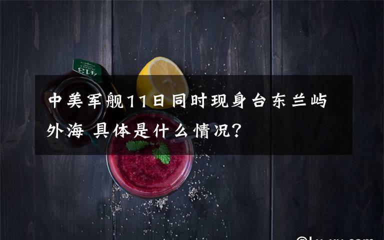 中美军舰11日同时现身台东兰屿外海 具体是什么情况？