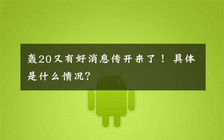 轰20又有好消息传开来了！ 具体是什么情况？
