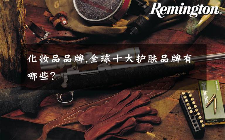 化妆品品牌,全球十大护肤品牌有哪些？