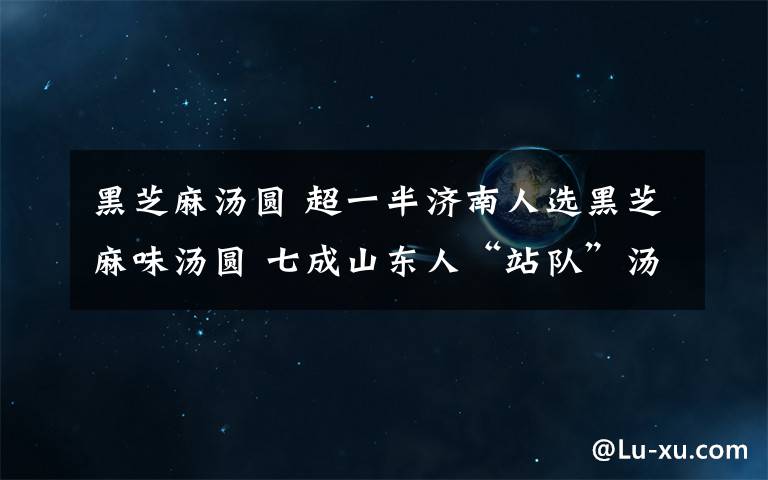 黑芝麻汤圆 超一半济南人选黑芝麻味汤圆 七成山东人“站队”汤圆不选元宵