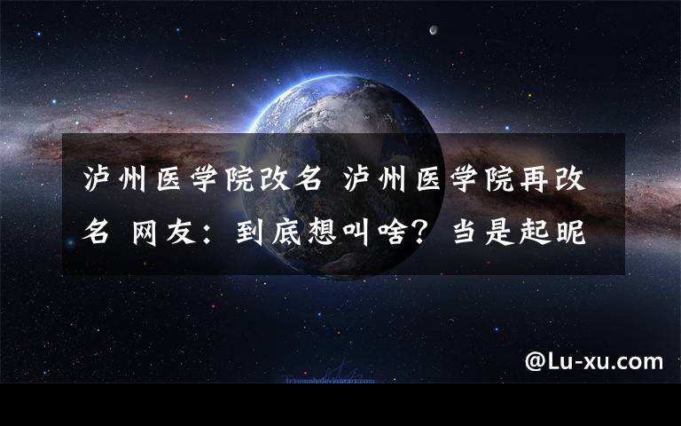 泸州医学院改名 泸州医学院再改名 网友：到底想叫啥？当是起昵称呢？