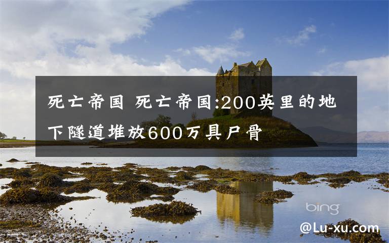 死亡帝国 死亡帝国:200英里的地下隧道堆放600万具尸骨