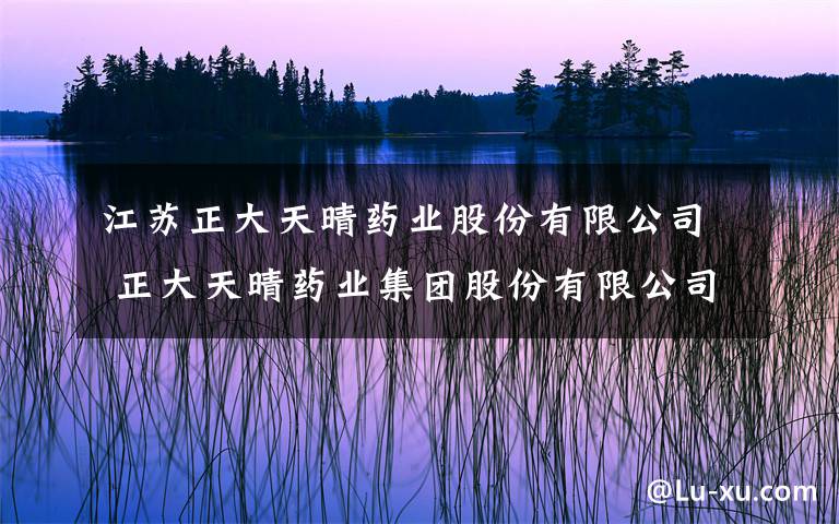 江苏正大天晴药业股份有限公司 正大天晴药业集团股份有限公司