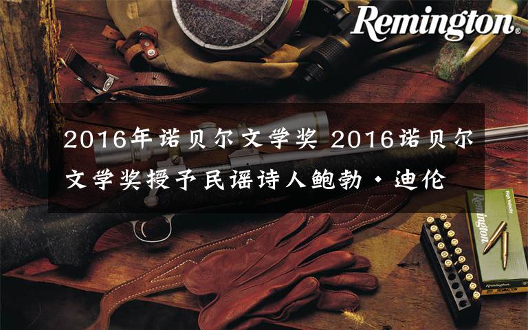 2016年诺贝尔文学奖 2016诺贝尔文学奖授予民谣诗人鲍勃·迪伦 评委：他当之无愧