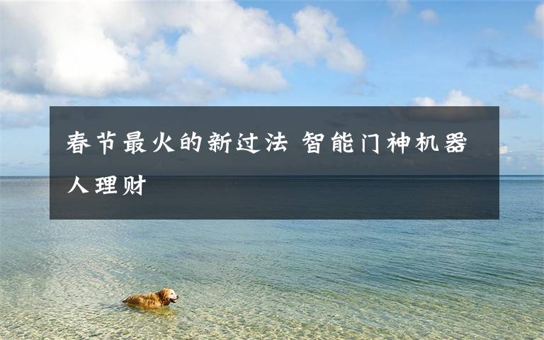 春节最火的新过法 智能门神机器人理财