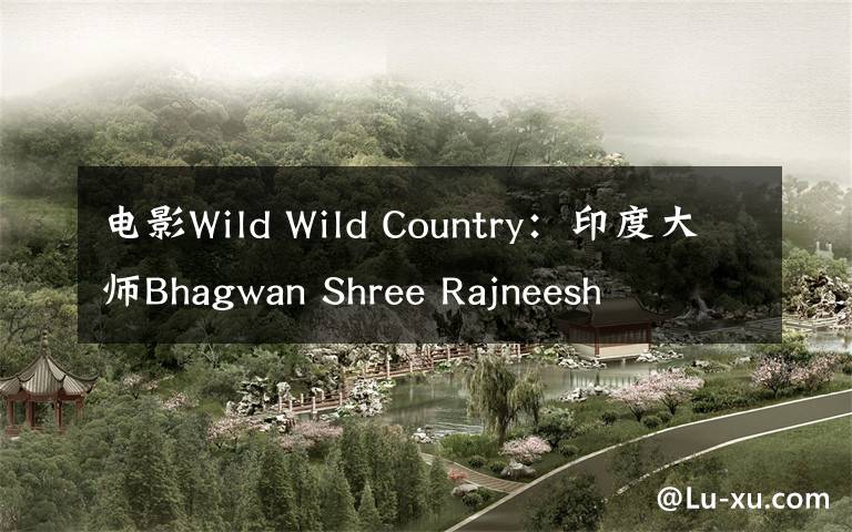 电影Wild Wild Country：印度大师Bhagwan Shree Rajneesh