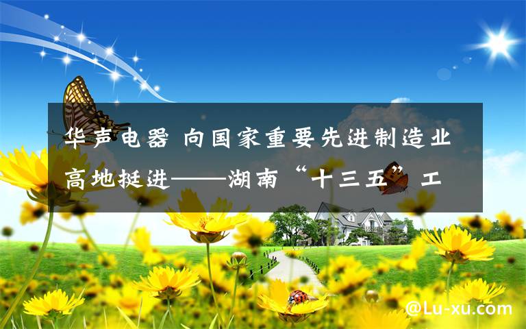 华声电器 向国家重要先进制造业高地挺进——湖南“十三五”工业经济发展亮点综述