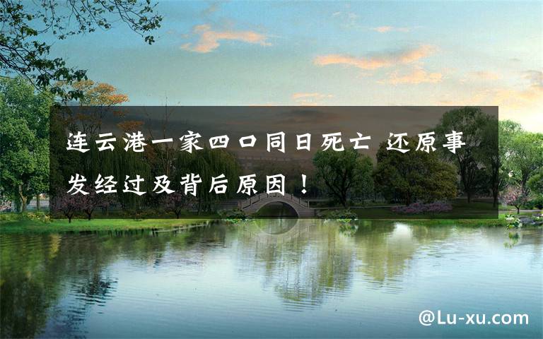 连云港一家四口同日死亡 还原事发经过及背后原因！