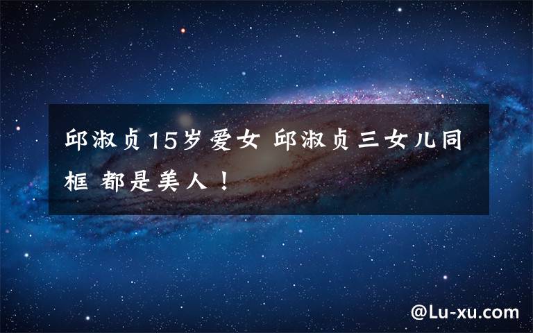邱淑贞15岁爱女 邱淑贞三女儿同框 都是美人！
